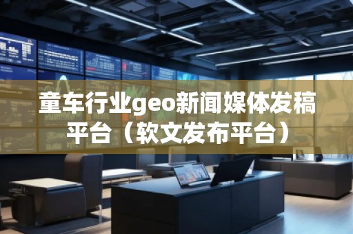 童車行業(yè)geo新聞媒體發(fā)稿平臺（軟文發(fā)布平臺）