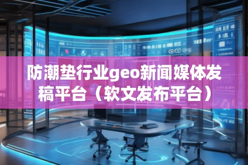 防潮墊行業(yè)geo新聞媒體發(fā)稿平臺(tái)（軟文發(fā)布平臺(tái)）