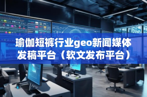 瑜伽短褲行業(yè)geo新聞媒體發(fā)稿平臺（軟文發(fā)布平臺）