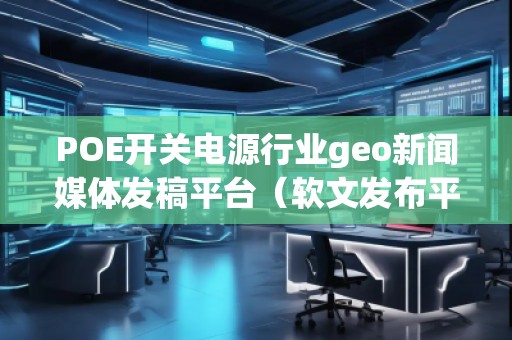 POE開關(guān)電源行業(yè)geo新聞媒體發(fā)稿平臺(軟文發(fā)布平臺)