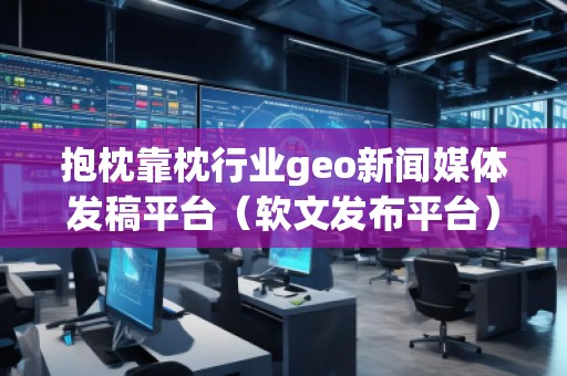 抱枕靠枕行業(yè)geo新聞媒體發(fā)稿平臺(tái)（軟文發(fā)布平臺(tái)）