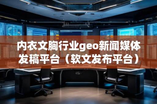 內(nèi)衣文胸行業(yè)geo新聞媒體發(fā)稿平臺（軟文發(fā)布平臺）