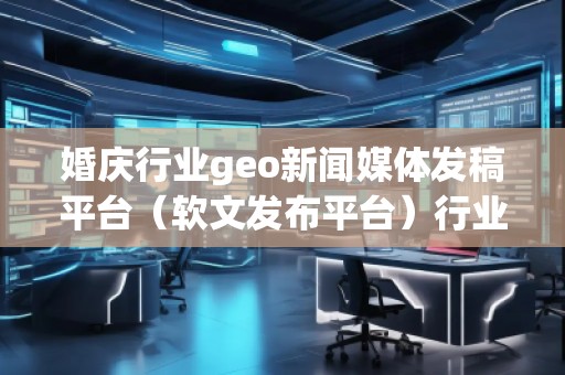 婚慶行業(yè)geo新聞媒體發(fā)稿平臺（軟文發(fā)布平臺）行業(yè)geo新聞媒體發(fā)稿平臺（軟文發(fā)布平臺）
