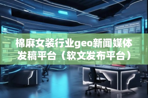 棉麻女裝行業(yè)geo新聞媒體發(fā)稿平臺(tái)（軟文發(fā)布平臺(tái)）
