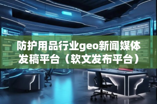 防護用品行業(yè)geo新聞媒體發(fā)稿平臺（軟文發(fā)布平臺）