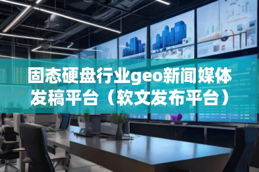 固態(tài)硬盤(pán)行業(yè)geo新聞媒體發(fā)稿平臺(tái)（軟文發(fā)布平臺(tái)）