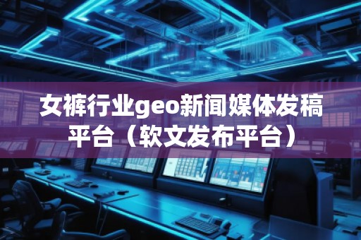 女褲行業(yè)geo新聞媒體發(fā)稿平臺(tái)（軟文發(fā)布平臺(tái)）