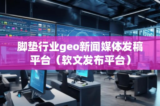 腳墊行業(yè)geo新聞媒體發(fā)稿平臺(tái)(軟文發(fā)布平臺(tái)) 腳墊行業(yè)geo新聞媒體發(fā)稿平臺(tái)(軟文發(fā)布平臺(tái))