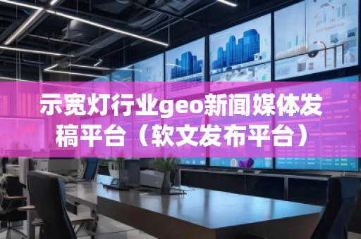 示寬燈行業(yè)geo新聞媒體發(fā)稿平臺（軟文發(fā)布平臺）