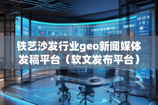 鐵藝沙發(fā)行業(yè)geo新聞媒體發(fā)稿平臺（軟文發(fā)布平臺）