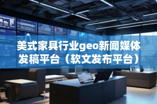 美式家具行業(yè)geo新聞媒體發(fā)稿平臺（軟文發(fā)布平臺）