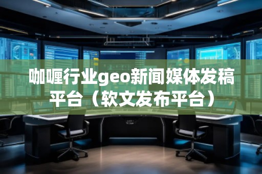 咖喱行業(yè)geo新聞媒體發(fā)稿平臺(tái)（軟文發(fā)布平臺(tái)）