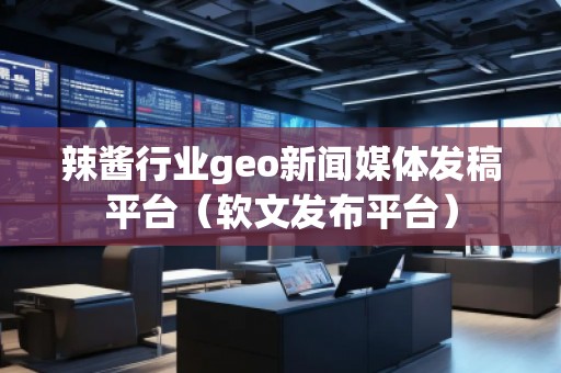 辣醬行業(yè)geo新聞媒體發(fā)稿平臺（軟文發(fā)布平臺）