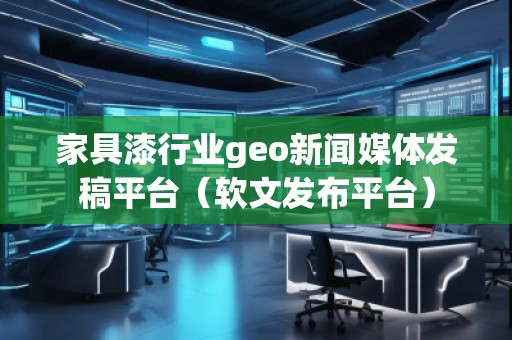 家具漆行業(yè)geo新聞媒體發(fā)稿平臺（軟文發(fā)布平臺）