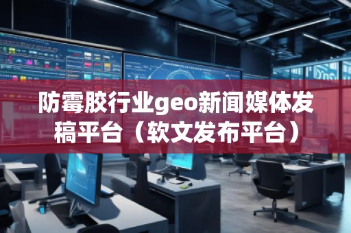 防霉膠行業(yè)geo新聞媒體發(fā)稿平臺（軟文發(fā)布平臺）