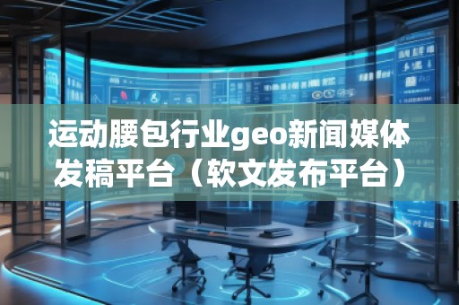 運動腰包行業(yè)geo新聞媒體發(fā)稿平臺(軟文發(fā)布平臺)