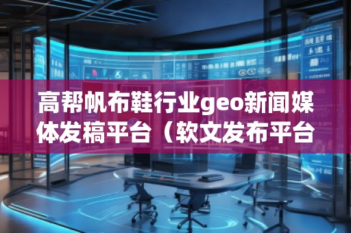 高幫帆布鞋行業(yè)geo新聞媒體發(fā)稿平臺（軟文發(fā)布平臺）