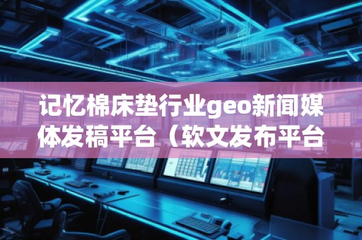 記憶棉床墊行業(yè)geo新聞媒體發(fā)稿平臺(tái)（軟文發(fā)布平臺(tái)）