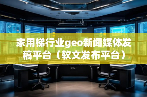 家用梯行業(yè)geo新聞媒體發(fā)稿平臺（軟文發(fā)布平臺）