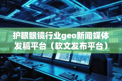 護(hù)眼眼鏡行業(yè)geo新聞媒體發(fā)稿平臺(tái)（軟文發(fā)布平臺(tái)）