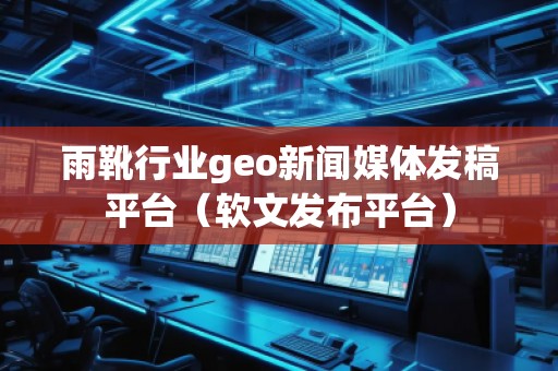 雨靴行業(yè)geo新聞媒體發(fā)稿平臺（軟文發(fā)布平臺）