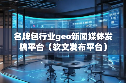 名牌包行業(yè)geo新聞媒體發(fā)稿平臺（軟文發(fā)布平臺）
