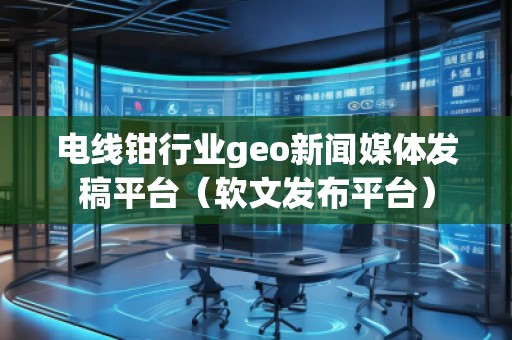 電線鉗行業(yè)geo新聞媒體發(fā)稿平臺(tái)（軟文發(fā)布平臺(tái)）