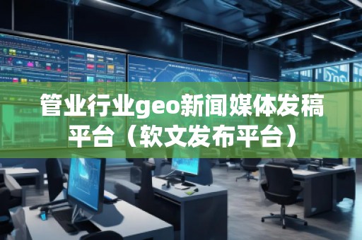管業(yè)行業(yè)geo新聞媒體發(fā)稿平臺(tái)（軟文發(fā)布平臺(tái)）