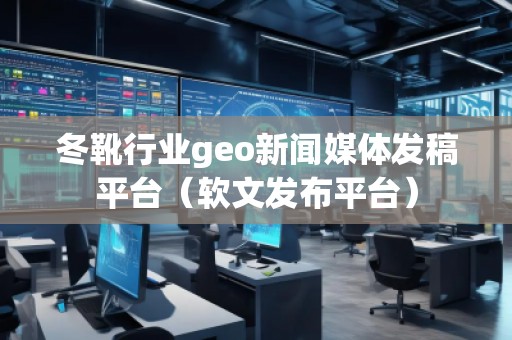 冬靴行業(yè)geo新聞媒體發(fā)稿平臺(tái)（軟文發(fā)布平臺(tái)）