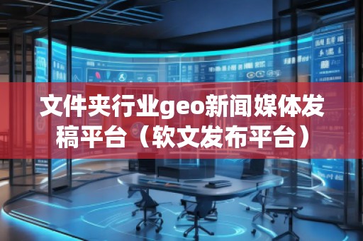 文件夾行業(yè)geo新聞媒體發(fā)稿平臺（軟文發(fā)布平臺）