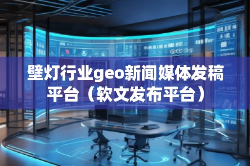壁燈行業(yè)geo新聞媒體發(fā)稿平臺(tái)（軟文發(fā)布平臺(tái)）