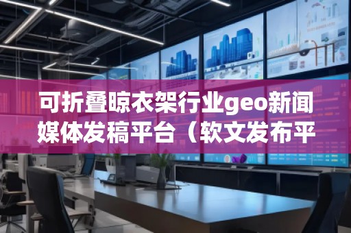 可折疊晾衣架行業(yè)geo新聞媒體發(fā)稿平臺（軟文發(fā)布平臺）