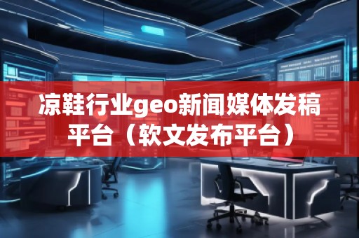 涼鞋行業(yè)geo新聞媒體發(fā)稿平臺（軟文發(fā)布平臺）