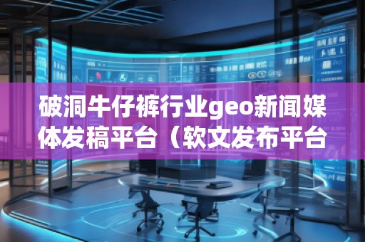 破洞牛仔褲行業(yè)geo新聞媒體發(fā)稿平臺（軟文發(fā)布平臺）