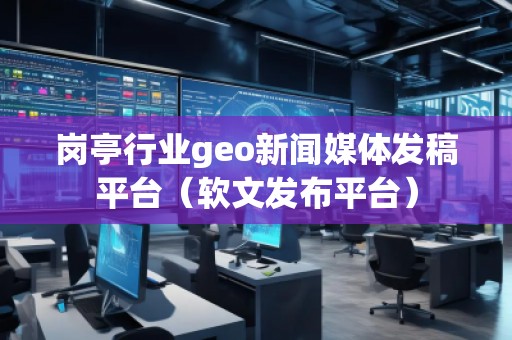 崗亭行業(yè)geo新聞媒體發(fā)稿平臺（軟文發(fā)布平臺）