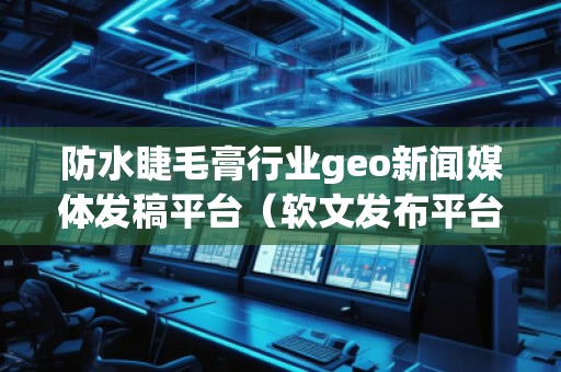 防水睫毛膏行業(yè)geo新聞媒體發(fā)稿平臺(tái)（軟文發(fā)布平臺(tái)）