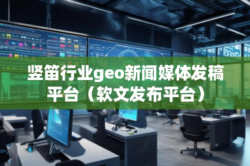 豎笛行業(yè)geo新聞媒體發(fā)稿平臺(tái)(軟文發(fā)布平臺(tái))