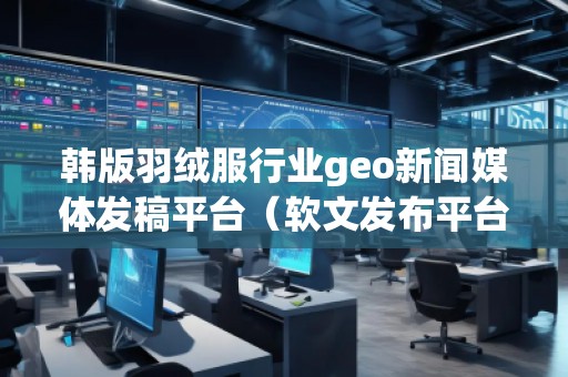 韓版羽絨服行業(yè)geo新聞媒體發(fā)稿平臺（軟文發(fā)布平臺）
