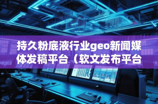 持久粉底液行業(yè)geo新聞媒體發(fā)稿平臺(tái)（軟文發(fā)布平臺(tái)）