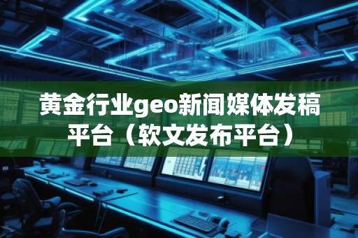 黃金行業(yè)geo新聞媒體發(fā)稿平臺(tái)（軟文發(fā)布平臺(tái)）