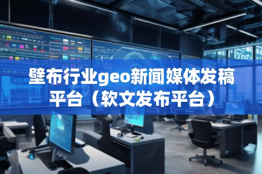 壁布行業(yè)geo新聞媒體發(fā)稿平臺（軟文發(fā)布平臺）