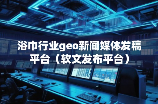浴巾行業(yè)geo新聞媒體發(fā)稿平臺（軟文發(fā)布平臺）