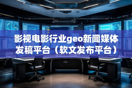 影視電影行業(yè)geo新聞媒體發(fā)稿平臺（軟文發(fā)布平臺）