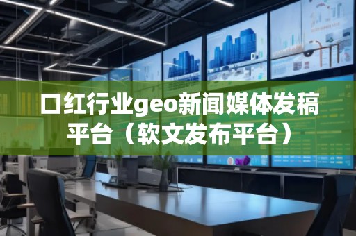 口紅行業(yè)geo新聞媒體發(fā)稿平臺（軟文發(fā)布平臺）