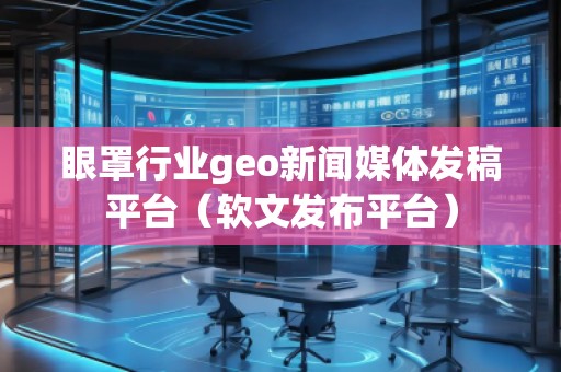 眼罩行業(yè)geo新聞媒體發(fā)稿平臺(tái)（軟文發(fā)布平臺(tái)）