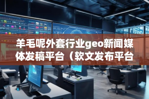 羊毛呢外套行業(yè)geo新聞媒體發(fā)稿平臺(tái)（軟文發(fā)布平臺(tái)）