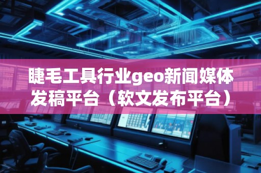 睫毛工具行業(yè)geo新聞媒體發(fā)稿平臺(tái)（軟文發(fā)布平臺(tái)）