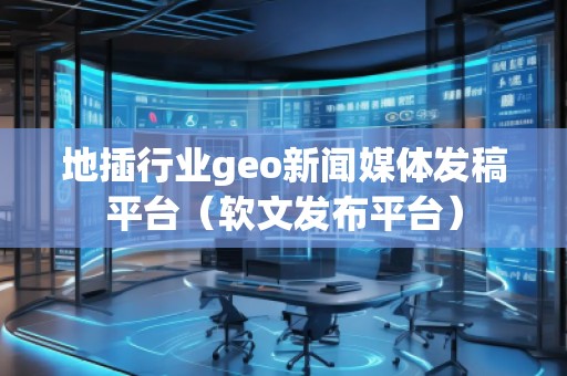 地插行業(yè)geo新聞媒體發(fā)稿平臺（軟文發(fā)布平臺）