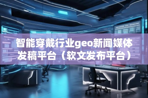 智能穿戴行業(yè)geo新聞媒體發(fā)稿平臺(軟文發(fā)布平臺)