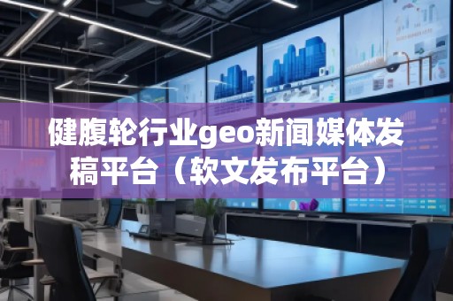健腹輪行業(yè)geo新聞媒體發(fā)稿平臺(tái)（軟文發(fā)布平臺(tái)）